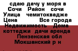 сдаю дачу у моря в Сочи › Район ­ сочи › Улица ­ чемитоквадже › Цена ­ 3 000 - Все города Недвижимость » Дома, коттеджи, дачи аренда   . Пензенская обл.,Мокшанский р-н